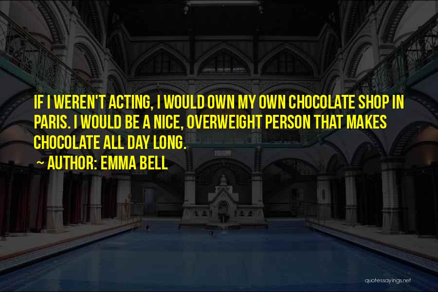 Emma Bell Quotes: If I Weren't Acting, I Would Own My Own Chocolate Shop In Paris. I Would Be A Nice, Overweight Person