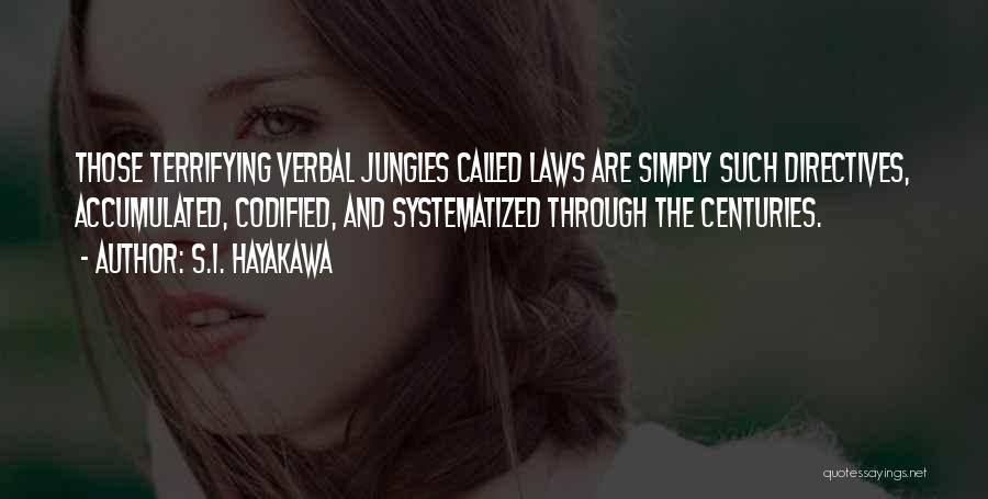 S.I. Hayakawa Quotes: Those Terrifying Verbal Jungles Called Laws Are Simply Such Directives, Accumulated, Codified, And Systematized Through The Centuries.