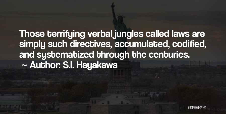 S.I. Hayakawa Quotes: Those Terrifying Verbal Jungles Called Laws Are Simply Such Directives, Accumulated, Codified, And Systematized Through The Centuries.