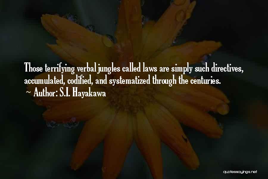 S.I. Hayakawa Quotes: Those Terrifying Verbal Jungles Called Laws Are Simply Such Directives, Accumulated, Codified, And Systematized Through The Centuries.