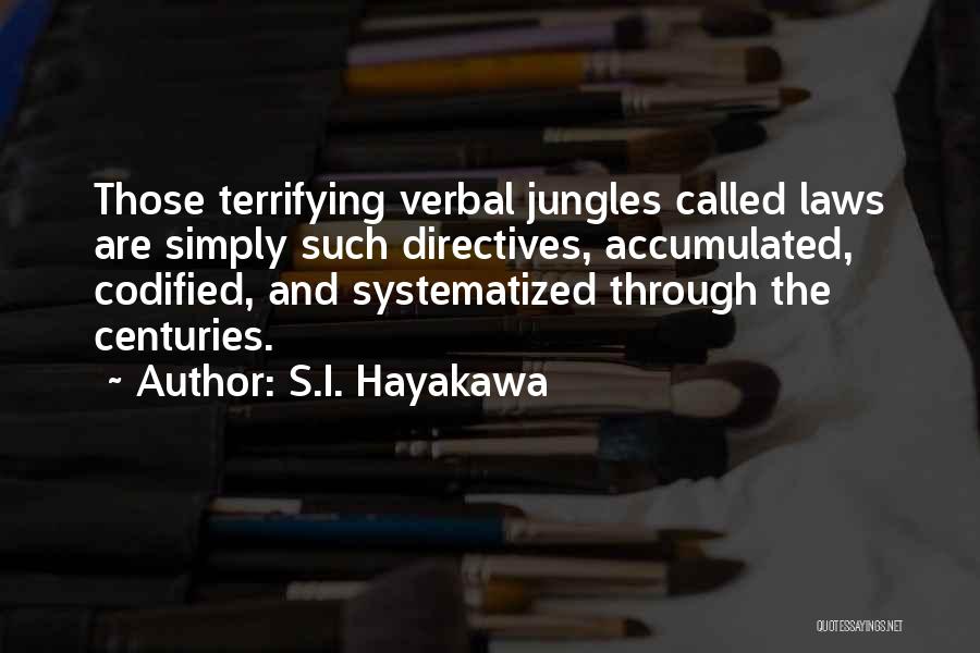 S.I. Hayakawa Quotes: Those Terrifying Verbal Jungles Called Laws Are Simply Such Directives, Accumulated, Codified, And Systematized Through The Centuries.