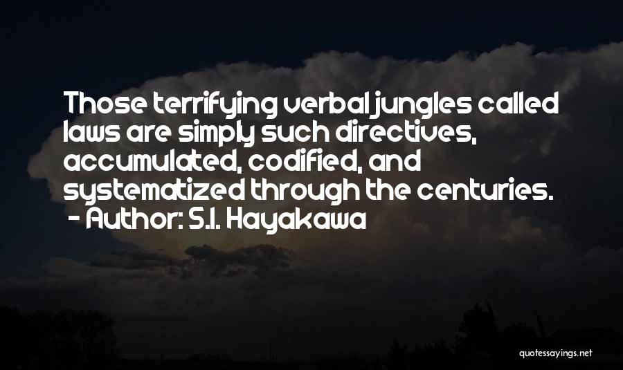 S.I. Hayakawa Quotes: Those Terrifying Verbal Jungles Called Laws Are Simply Such Directives, Accumulated, Codified, And Systematized Through The Centuries.