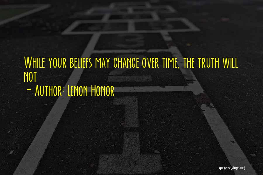 Lenon Honor Quotes: While Your Beliefs May Change Over Time, The Truth Will Not