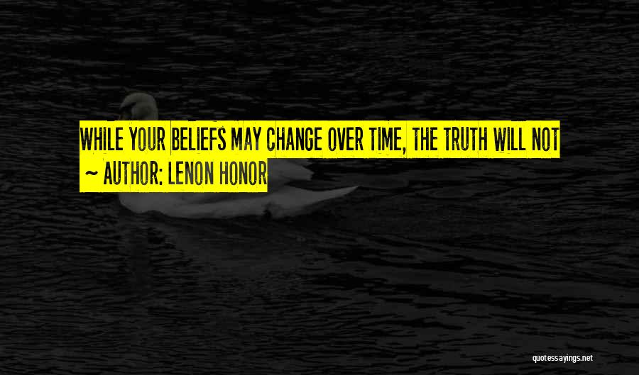 Lenon Honor Quotes: While Your Beliefs May Change Over Time, The Truth Will Not