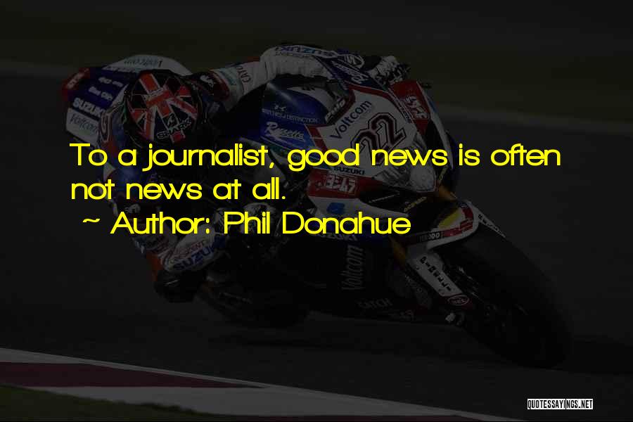 Phil Donahue Quotes: To A Journalist, Good News Is Often Not News At All.