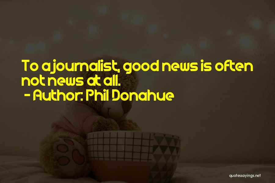 Phil Donahue Quotes: To A Journalist, Good News Is Often Not News At All.