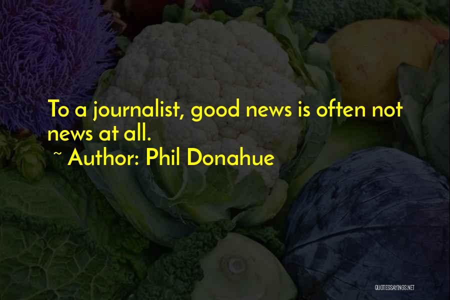 Phil Donahue Quotes: To A Journalist, Good News Is Often Not News At All.