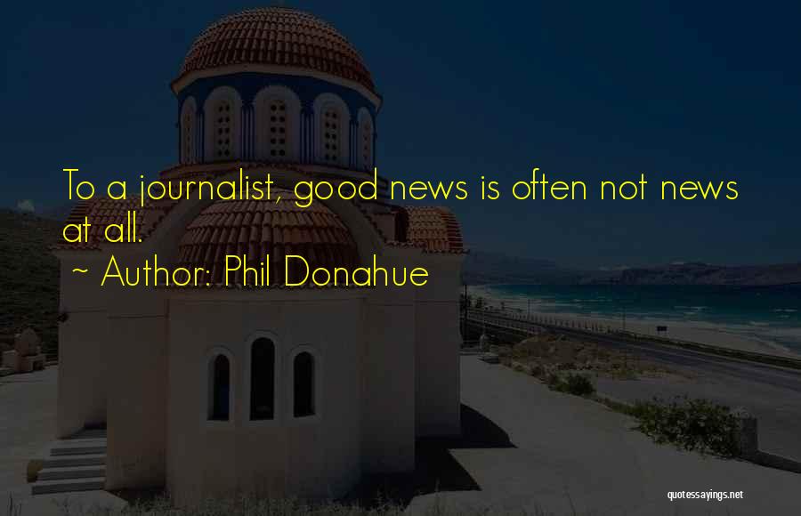 Phil Donahue Quotes: To A Journalist, Good News Is Often Not News At All.