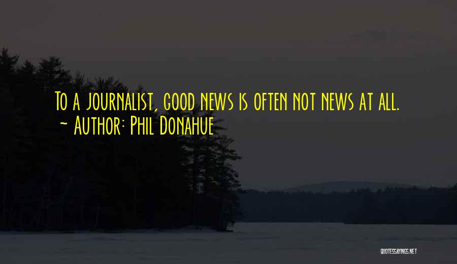 Phil Donahue Quotes: To A Journalist, Good News Is Often Not News At All.