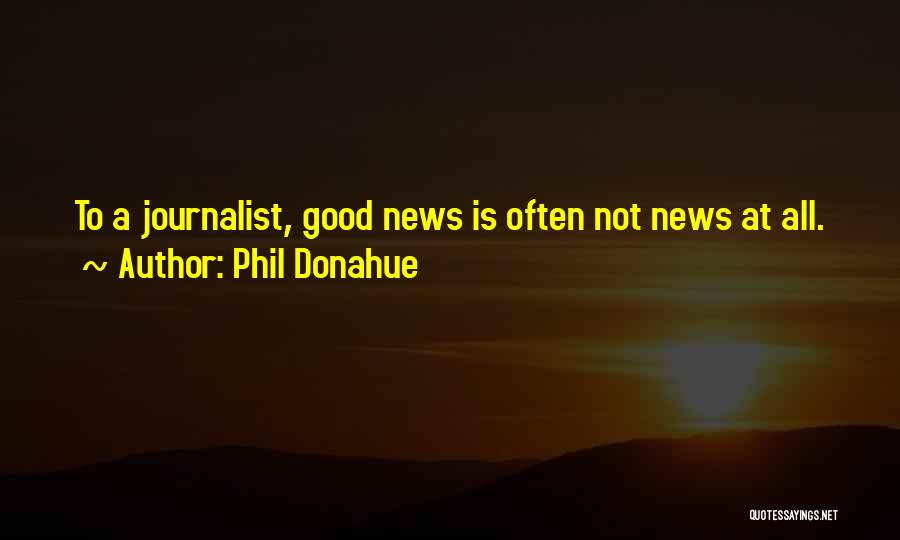 Phil Donahue Quotes: To A Journalist, Good News Is Often Not News At All.