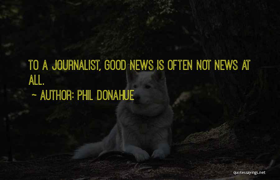 Phil Donahue Quotes: To A Journalist, Good News Is Often Not News At All.