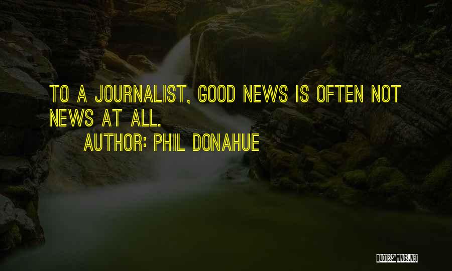 Phil Donahue Quotes: To A Journalist, Good News Is Often Not News At All.