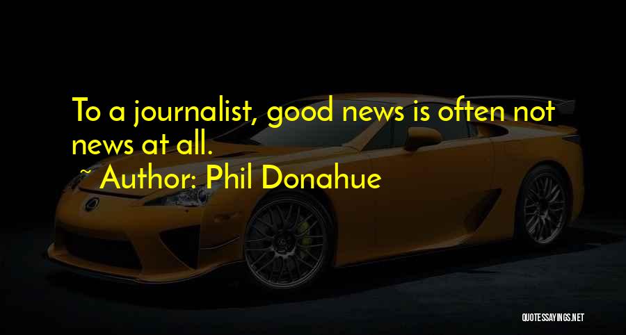 Phil Donahue Quotes: To A Journalist, Good News Is Often Not News At All.