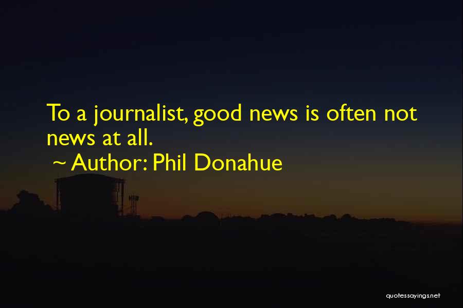 Phil Donahue Quotes: To A Journalist, Good News Is Often Not News At All.