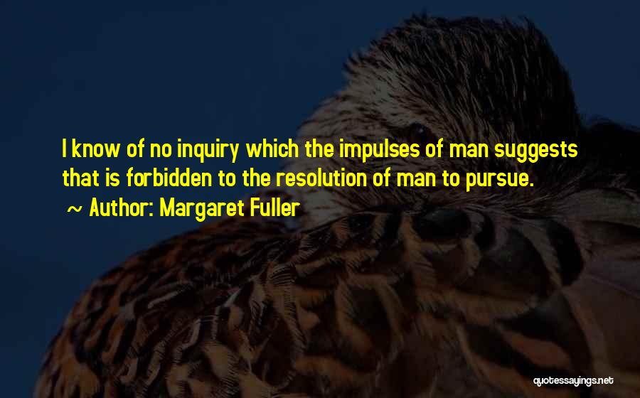 Margaret Fuller Quotes: I Know Of No Inquiry Which The Impulses Of Man Suggests That Is Forbidden To The Resolution Of Man To