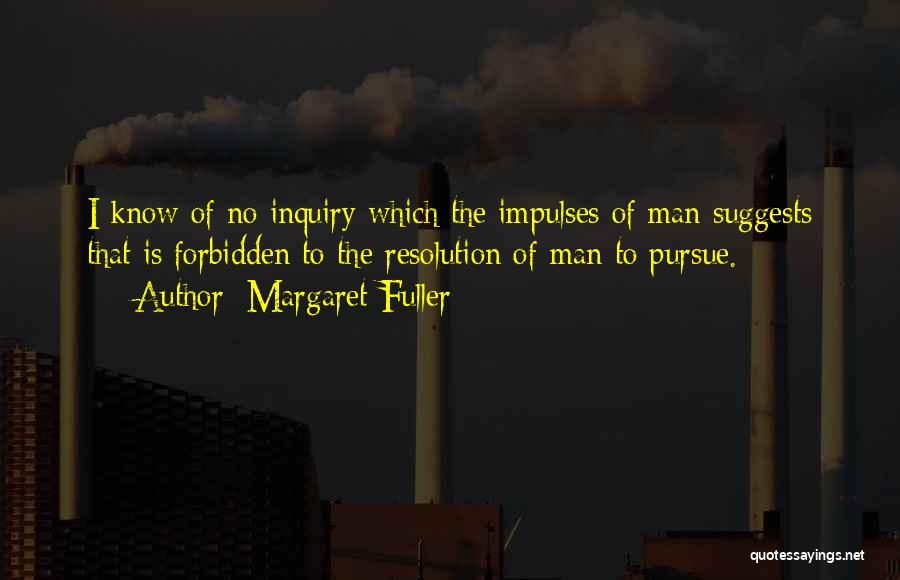 Margaret Fuller Quotes: I Know Of No Inquiry Which The Impulses Of Man Suggests That Is Forbidden To The Resolution Of Man To