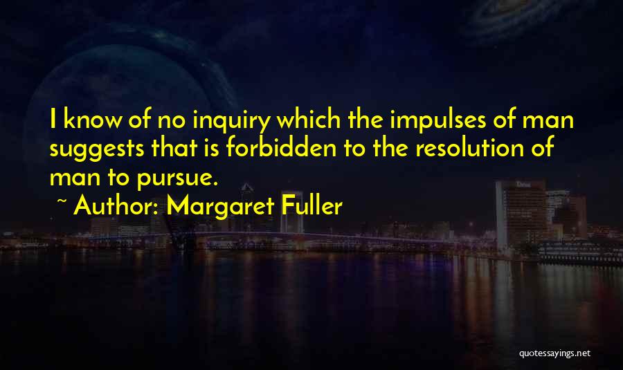 Margaret Fuller Quotes: I Know Of No Inquiry Which The Impulses Of Man Suggests That Is Forbidden To The Resolution Of Man To