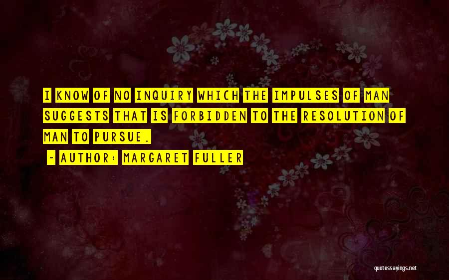 Margaret Fuller Quotes: I Know Of No Inquiry Which The Impulses Of Man Suggests That Is Forbidden To The Resolution Of Man To