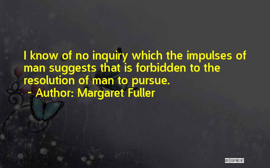 Margaret Fuller Quotes: I Know Of No Inquiry Which The Impulses Of Man Suggests That Is Forbidden To The Resolution Of Man To