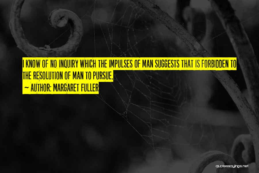 Margaret Fuller Quotes: I Know Of No Inquiry Which The Impulses Of Man Suggests That Is Forbidden To The Resolution Of Man To