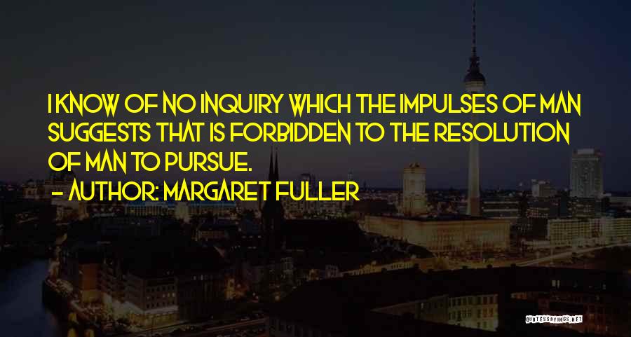 Margaret Fuller Quotes: I Know Of No Inquiry Which The Impulses Of Man Suggests That Is Forbidden To The Resolution Of Man To