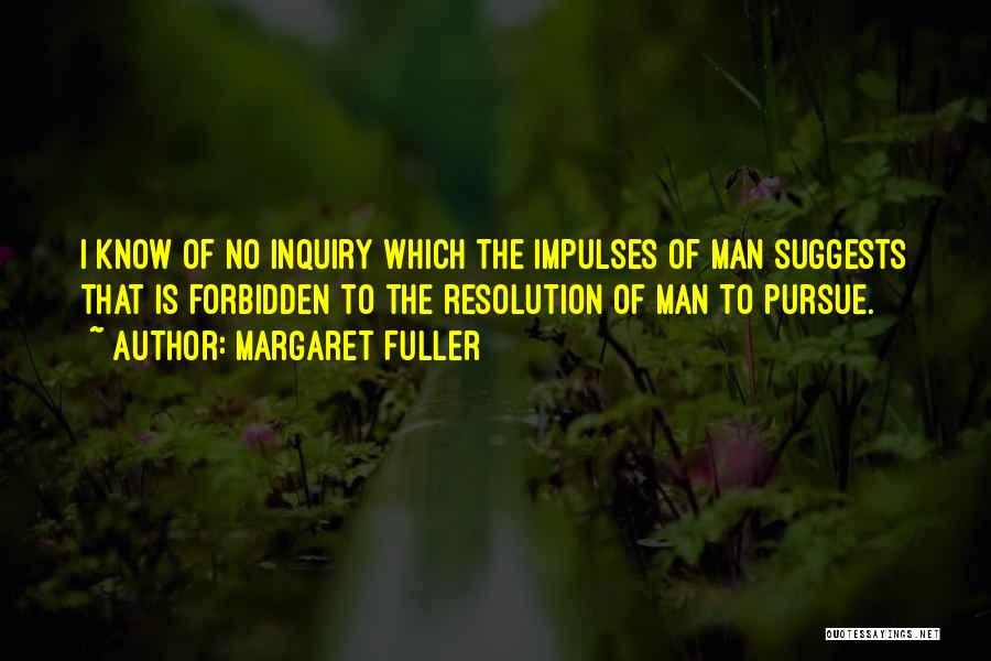 Margaret Fuller Quotes: I Know Of No Inquiry Which The Impulses Of Man Suggests That Is Forbidden To The Resolution Of Man To