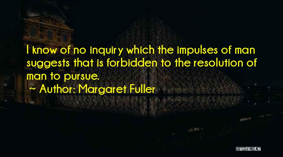Margaret Fuller Quotes: I Know Of No Inquiry Which The Impulses Of Man Suggests That Is Forbidden To The Resolution Of Man To