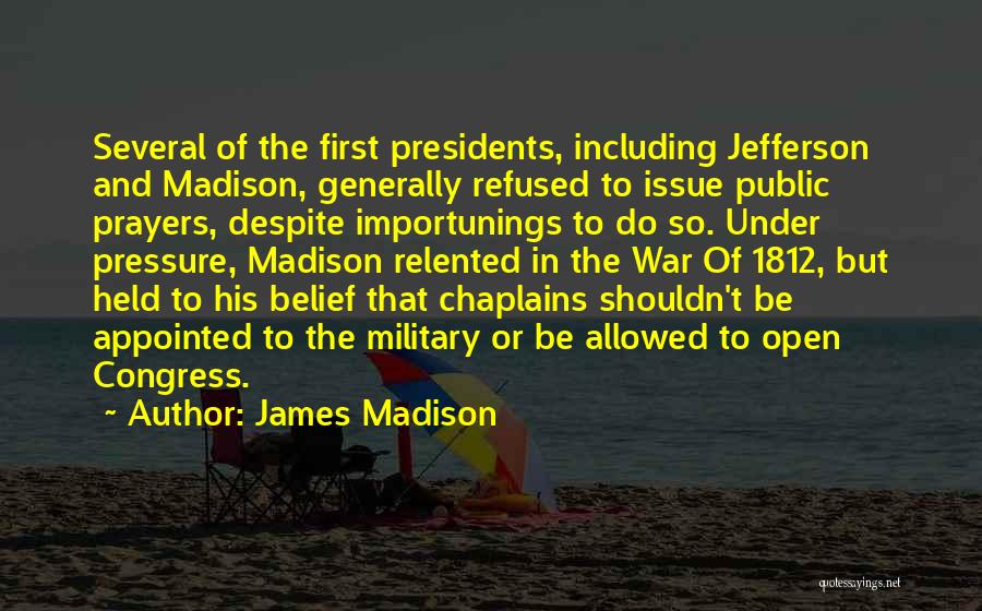 James Madison Quotes: Several Of The First Presidents, Including Jefferson And Madison, Generally Refused To Issue Public Prayers, Despite Importunings To Do So.