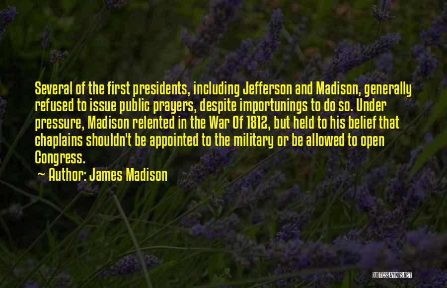 James Madison Quotes: Several Of The First Presidents, Including Jefferson And Madison, Generally Refused To Issue Public Prayers, Despite Importunings To Do So.
