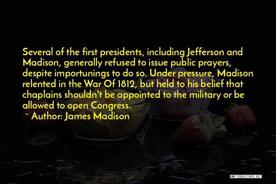 James Madison Quotes: Several Of The First Presidents, Including Jefferson And Madison, Generally Refused To Issue Public Prayers, Despite Importunings To Do So.