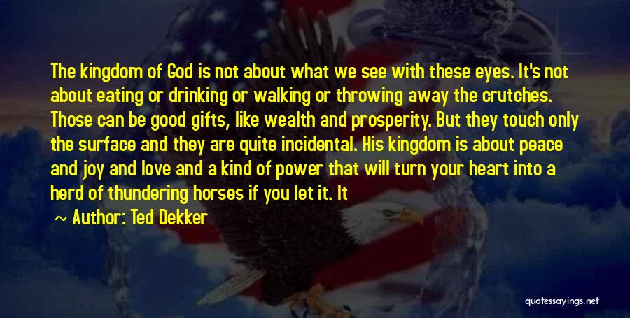 Ted Dekker Quotes: The Kingdom Of God Is Not About What We See With These Eyes. It's Not About Eating Or Drinking Or