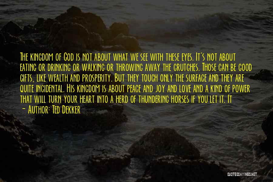 Ted Dekker Quotes: The Kingdom Of God Is Not About What We See With These Eyes. It's Not About Eating Or Drinking Or