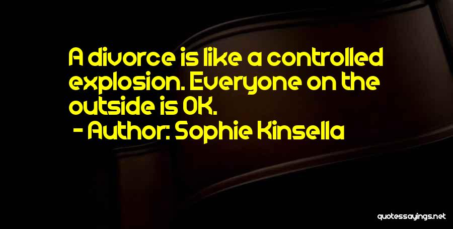 Sophie Kinsella Quotes: A Divorce Is Like A Controlled Explosion. Everyone On The Outside Is Ok.