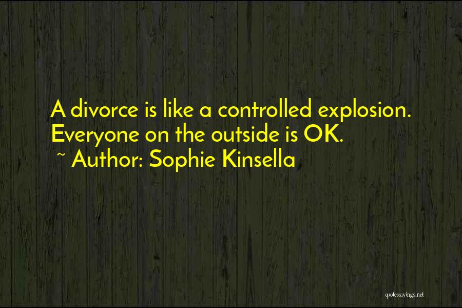 Sophie Kinsella Quotes: A Divorce Is Like A Controlled Explosion. Everyone On The Outside Is Ok.