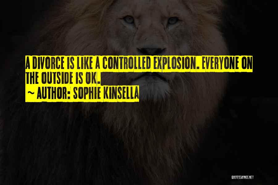 Sophie Kinsella Quotes: A Divorce Is Like A Controlled Explosion. Everyone On The Outside Is Ok.