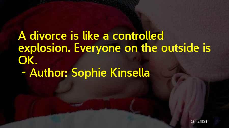 Sophie Kinsella Quotes: A Divorce Is Like A Controlled Explosion. Everyone On The Outside Is Ok.