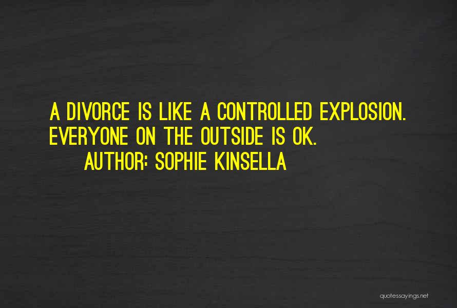 Sophie Kinsella Quotes: A Divorce Is Like A Controlled Explosion. Everyone On The Outside Is Ok.