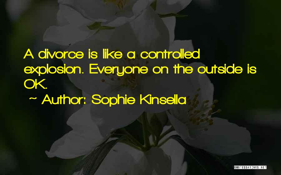 Sophie Kinsella Quotes: A Divorce Is Like A Controlled Explosion. Everyone On The Outside Is Ok.