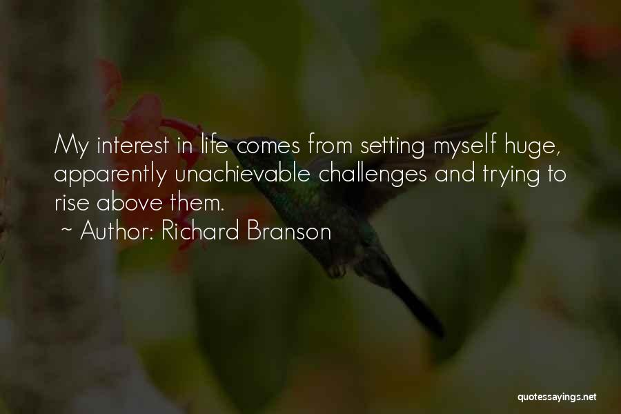 Richard Branson Quotes: My Interest In Life Comes From Setting Myself Huge, Apparently Unachievable Challenges And Trying To Rise Above Them.