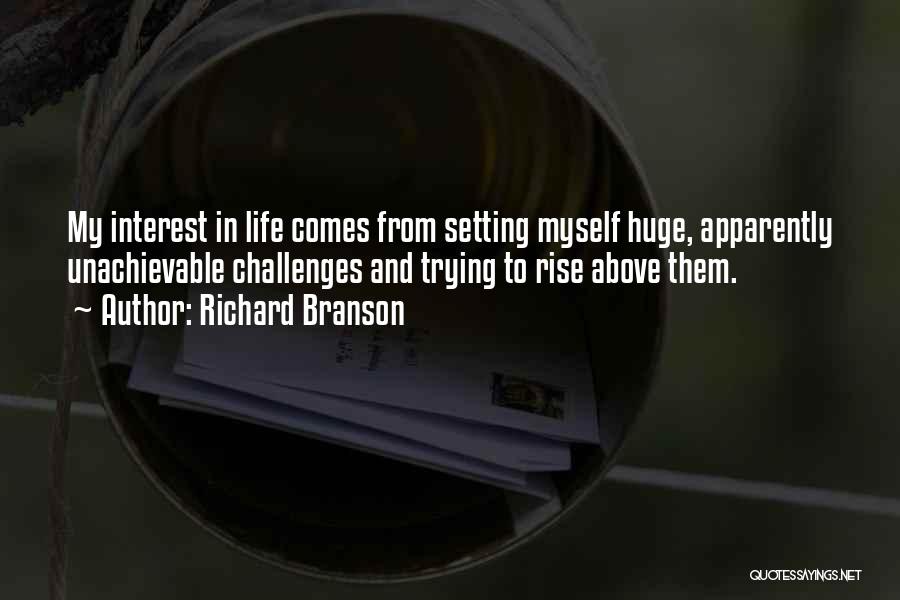 Richard Branson Quotes: My Interest In Life Comes From Setting Myself Huge, Apparently Unachievable Challenges And Trying To Rise Above Them.