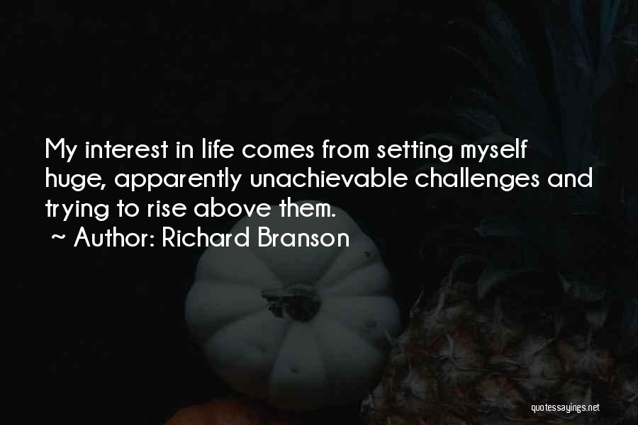 Richard Branson Quotes: My Interest In Life Comes From Setting Myself Huge, Apparently Unachievable Challenges And Trying To Rise Above Them.