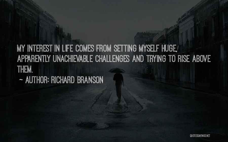 Richard Branson Quotes: My Interest In Life Comes From Setting Myself Huge, Apparently Unachievable Challenges And Trying To Rise Above Them.