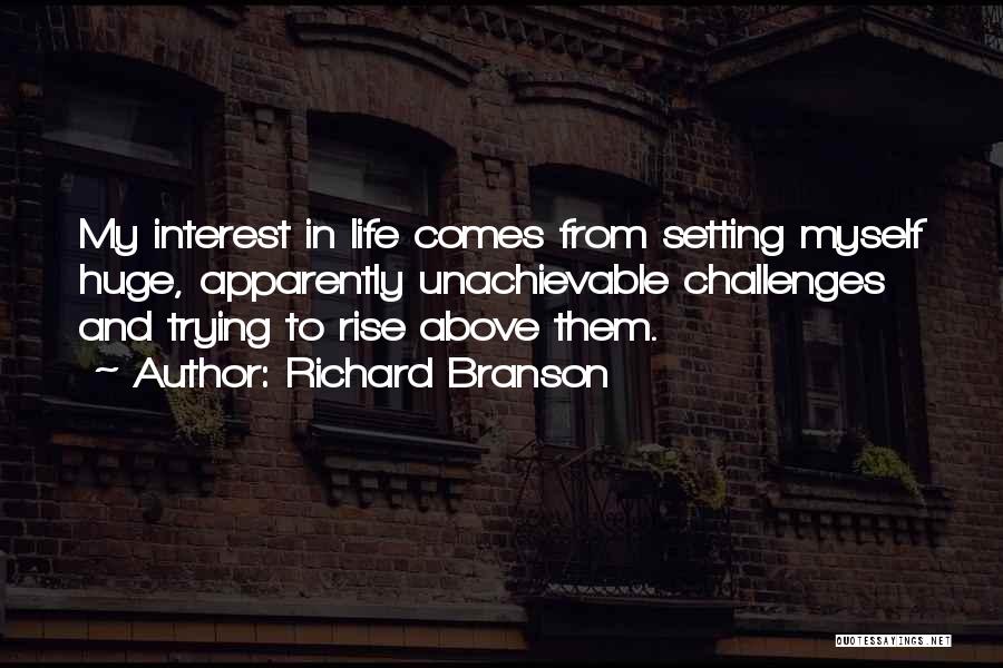 Richard Branson Quotes: My Interest In Life Comes From Setting Myself Huge, Apparently Unachievable Challenges And Trying To Rise Above Them.