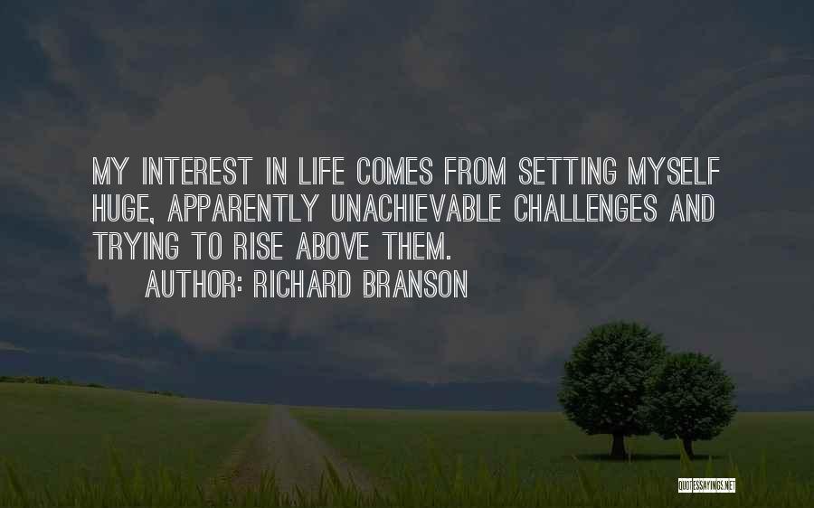 Richard Branson Quotes: My Interest In Life Comes From Setting Myself Huge, Apparently Unachievable Challenges And Trying To Rise Above Them.