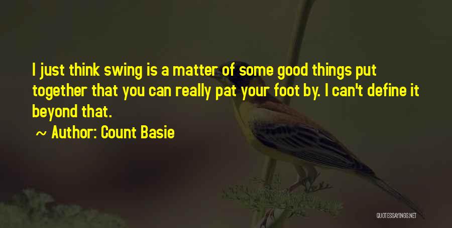 Count Basie Quotes: I Just Think Swing Is A Matter Of Some Good Things Put Together That You Can Really Pat Your Foot