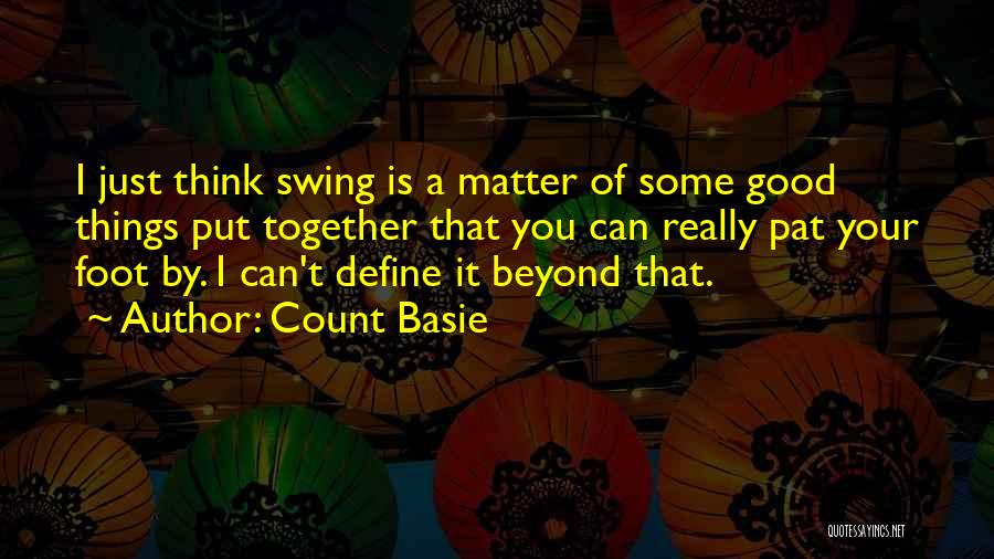 Count Basie Quotes: I Just Think Swing Is A Matter Of Some Good Things Put Together That You Can Really Pat Your Foot