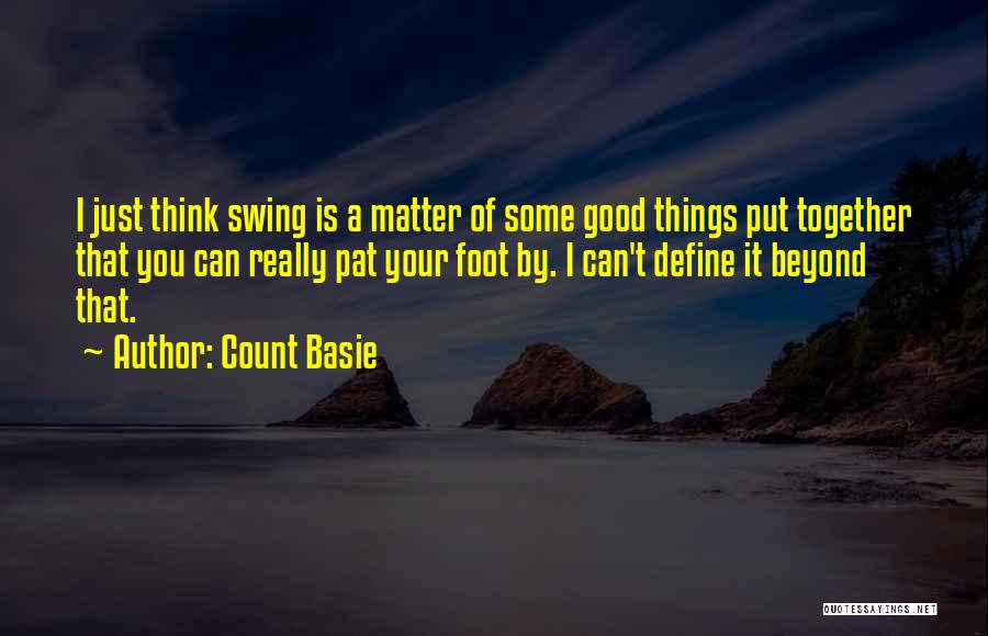 Count Basie Quotes: I Just Think Swing Is A Matter Of Some Good Things Put Together That You Can Really Pat Your Foot