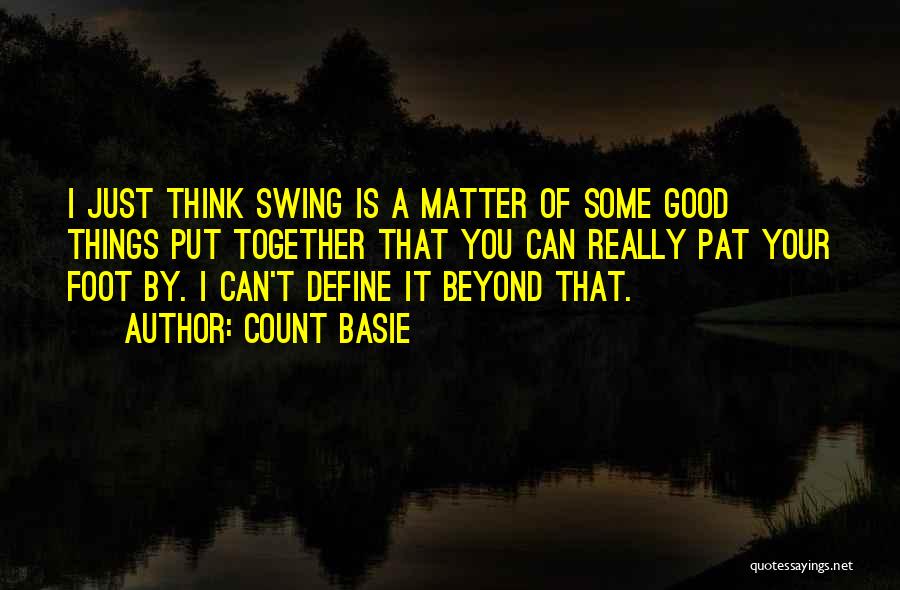 Count Basie Quotes: I Just Think Swing Is A Matter Of Some Good Things Put Together That You Can Really Pat Your Foot