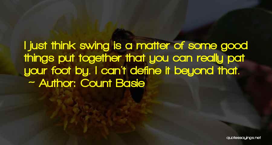 Count Basie Quotes: I Just Think Swing Is A Matter Of Some Good Things Put Together That You Can Really Pat Your Foot