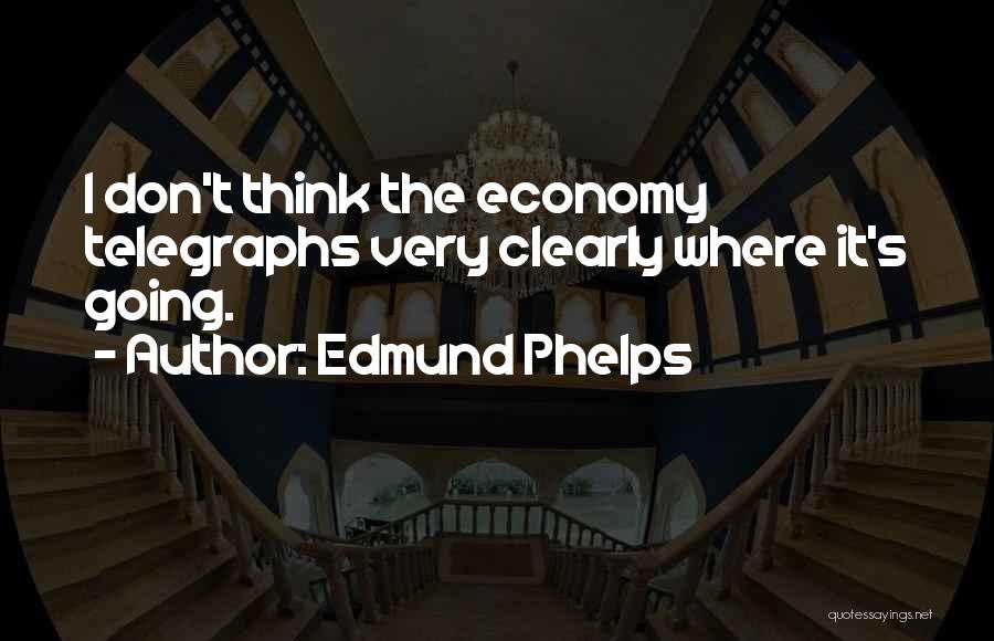 Edmund Phelps Quotes: I Don't Think The Economy Telegraphs Very Clearly Where It's Going.